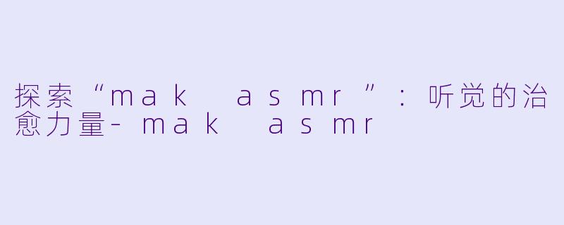 探索“mak asmr”：听觉的治愈力量-mak asmr