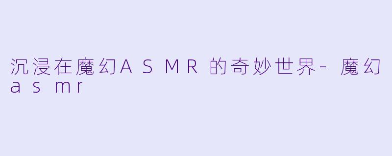 沉浸在魔幻ASMR的奇妙世界