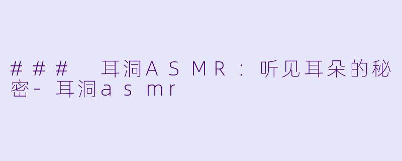 ### 耳洞ASMR:听见耳朵的秘密