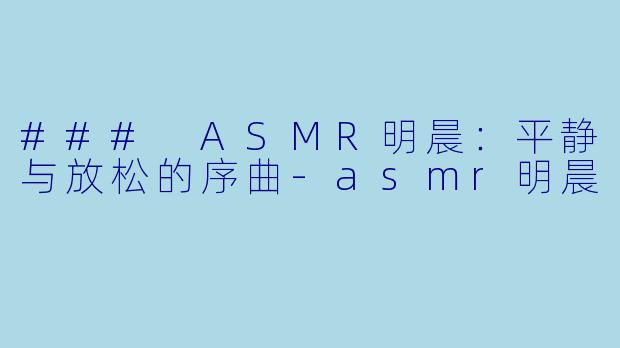 ### ASMR明晨：平静与放松的序曲-asmr明晨