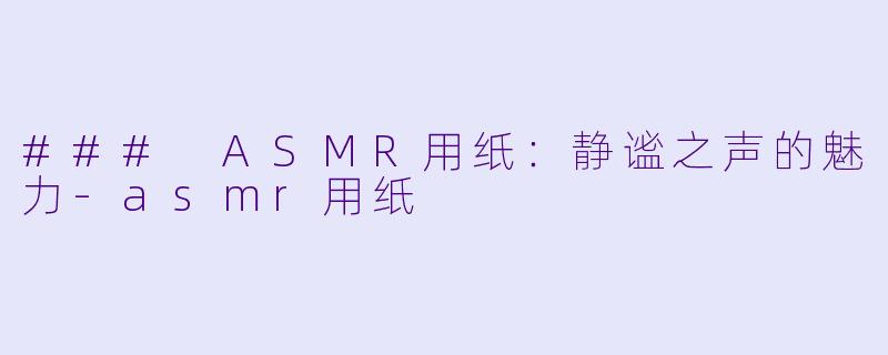 ### ASMR用纸：静谧之声的魅力-asmr用纸
