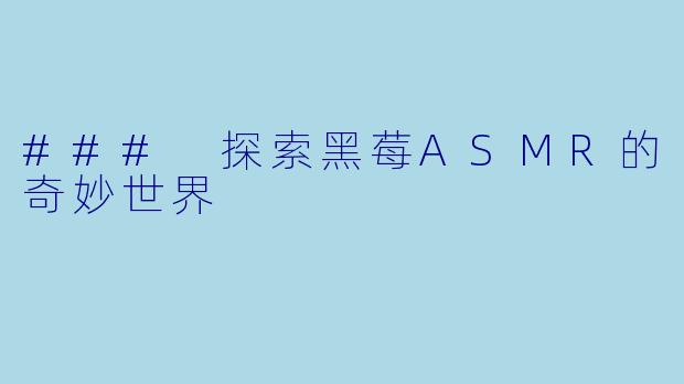 ### 探索黑莓ASMR的奇妙世界