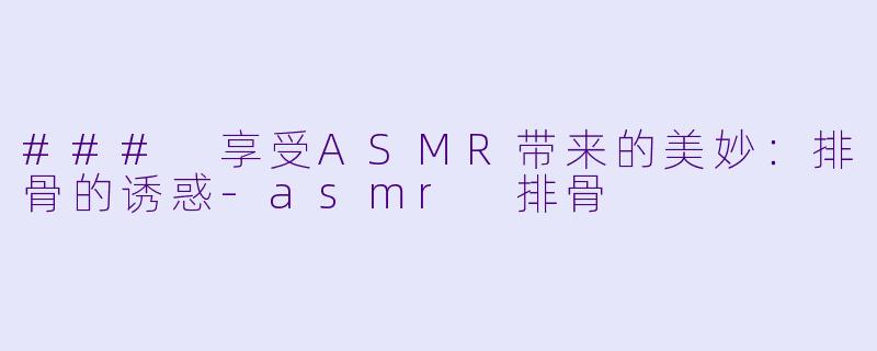 ### 享受ASMR带来的美妙:排骨的诱惑