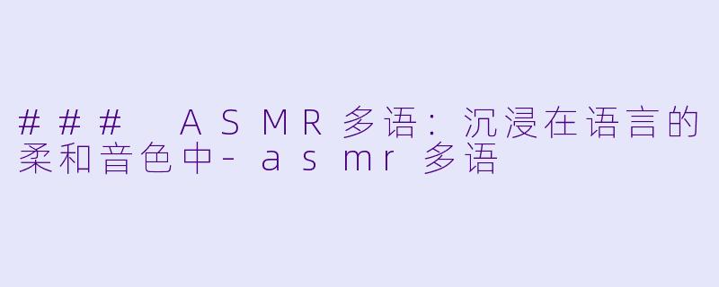 ### ASMR多语：沉浸在语言的柔和音色中-asmr多语