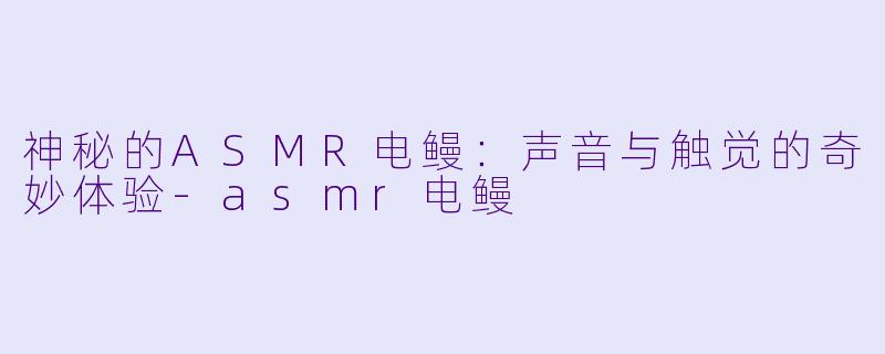 神秘的ASMR电鳗:声音与触觉的奇妙体验