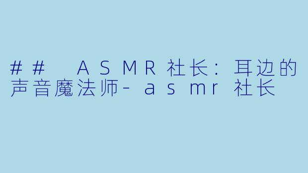 ## ASMR社长：耳边的声音魔法师-asmr社长