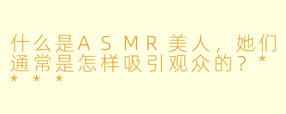 什么是ASMR美人,她们通常是怎样吸引观众的?****