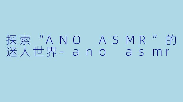 探索“ANO ASMR”的迷人世界-ano asmr