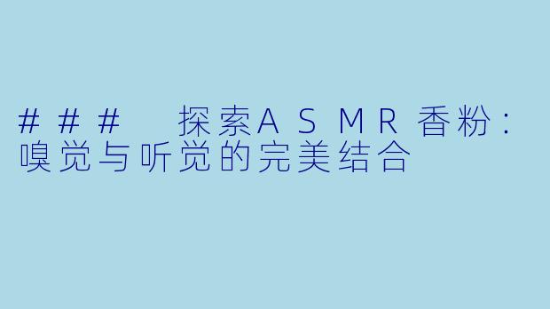 ### 探索ASMR香粉：嗅觉与听觉的完美结合