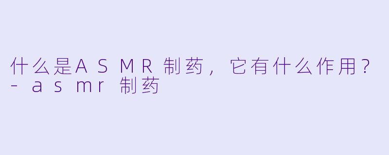 什么是ASMR制药,它有什么作用?