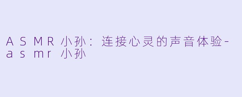 ASMR小孙:连接心灵的声音体验