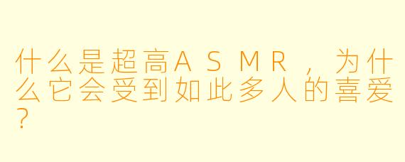 什么是超高ASMR,为什么它会受到如此多人的喜爱?