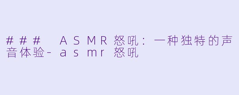 ### ASMR怒吼：一种独特的声音体验-asmr怒吼