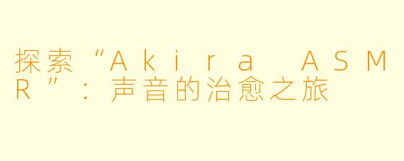 探索“Akira ASMR”：声音的治愈之旅