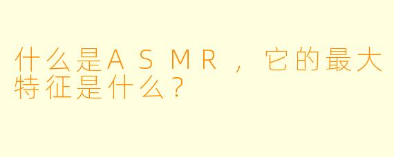 什么是ASMR,它的最大特征是什么?