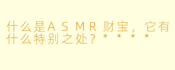 什么是ASMR财宝,它有什么特别之处?****