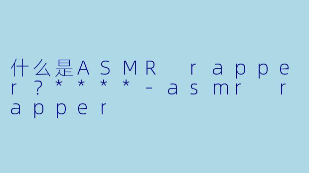 什么是ASMR rapper?****