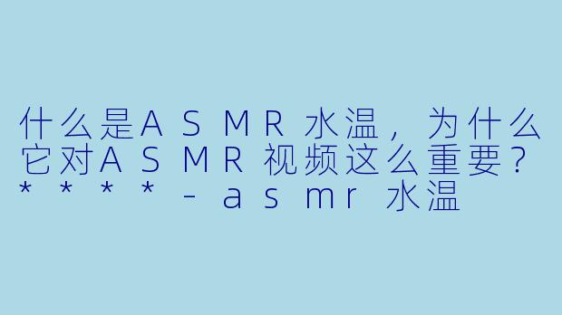 什么是ASMR水温,为什么它对ASMR视频这么重要?****