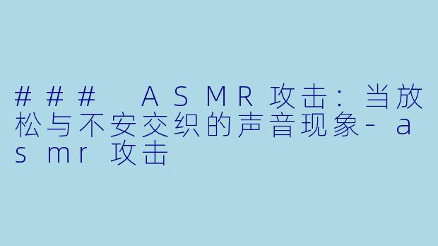 ### ASMR攻击：当放松与不安交织的声音现象-asmr攻击