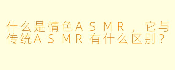 什么是情色ASMR,它与传统ASMR有什么区别?
