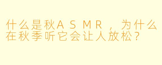 什么是秋ASMR,为什么在秋季听它会让人放松?