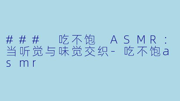 ### 吃不饱 ASMR:当听觉与味觉交织