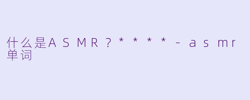 什么是ASMR?****