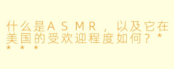 什么是ASMR,以及它在美国的受欢迎程度如何?****