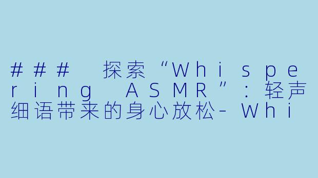 ### 探索“Whispering ASMR”:轻声细语带来的身心放松