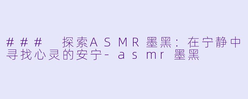 ### 探索ASMR墨黑：在宁静中寻找心灵的安宁-asmr墨黑