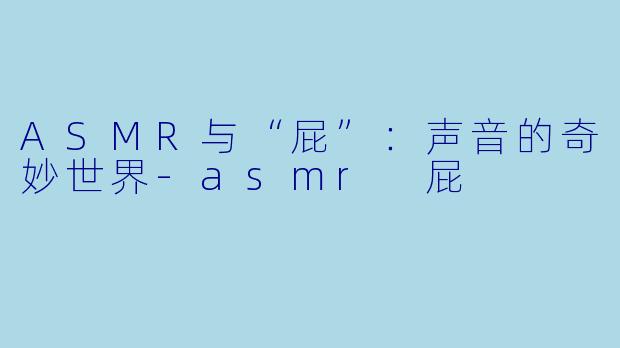 ASMR与“屁”：声音的奇妙世界-asmr 屁