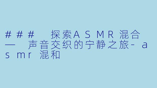 ### 探索ASMR混合 — 声音交织的宁静之旅-asmr混和