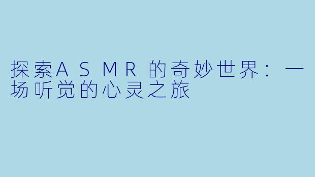 探索ASMR的奇妙世界：一场听觉的心灵之旅