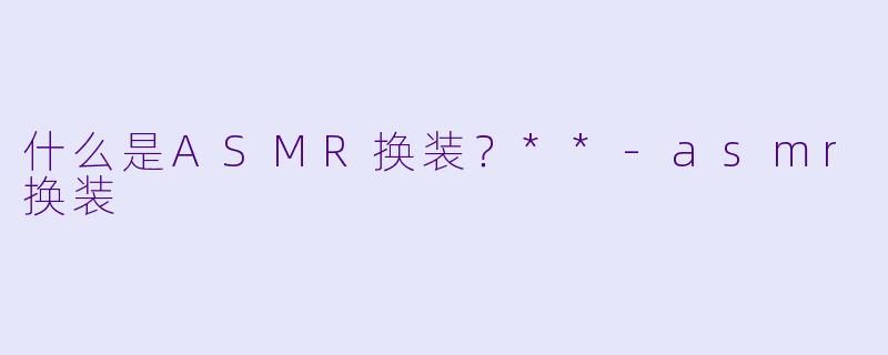 什么是ASMR换装?**