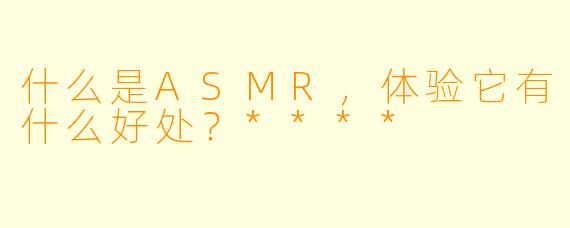 什么是ASMR,体验它有什么好处?****
