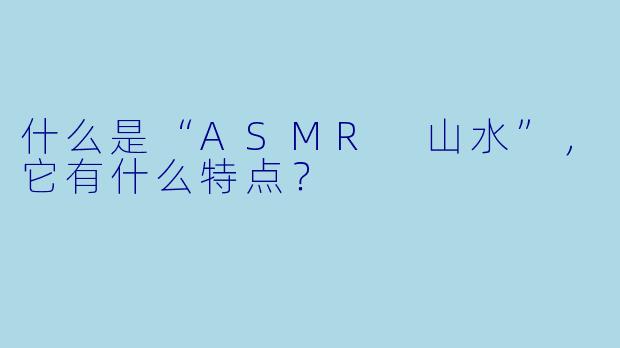 什么是“ASMR 山水”,它有什么特点?