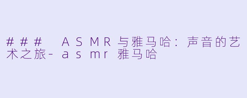 ### ASMR与雅马哈：声音的艺术之旅-asmr雅马哈