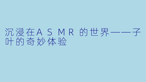沉浸在ASMR的世界——子叶的奇妙体验