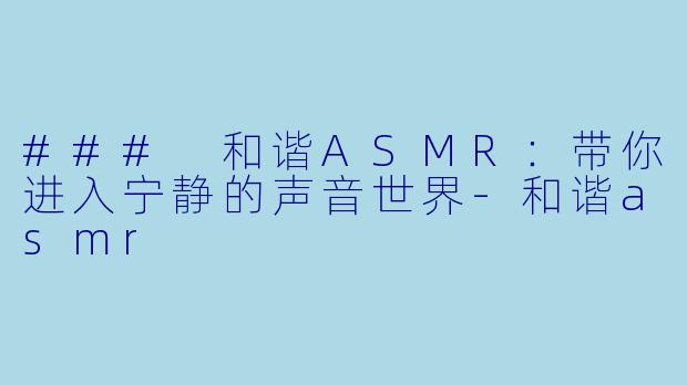 ### 和谐ASMR：带你进入宁静的声音世界-和谐asmr