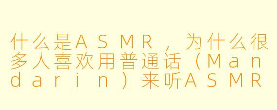 什么是ASMR,为什么很多人喜欢用普通话(Mandarin)来听ASMR?****