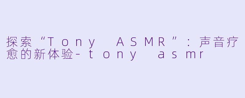 探索“Tony ASMR”：声音疗愈的新体验-tony asmr