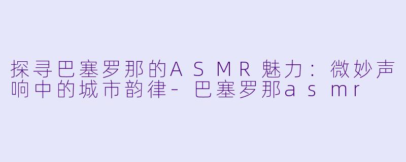 探寻巴塞罗那的ASMR魅力:微妙声响中的城市韵律