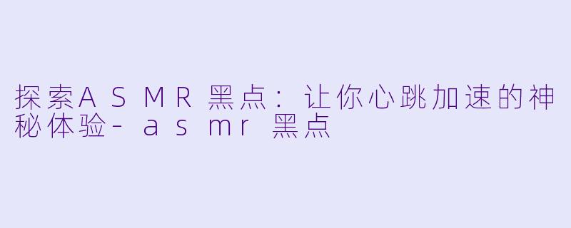探索ASMR黑点：让你心跳加速的神秘体验-asmr黑点