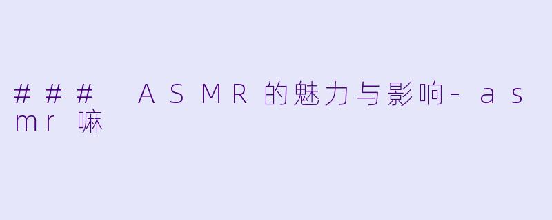 ### ASMR的魅力与影响-asmr嘛