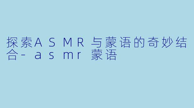 探索ASMR与蒙语的奇妙结合-asmr蒙语