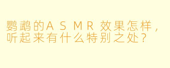 鹦鹉的ASMR效果怎样，听起来有什么特别之处？