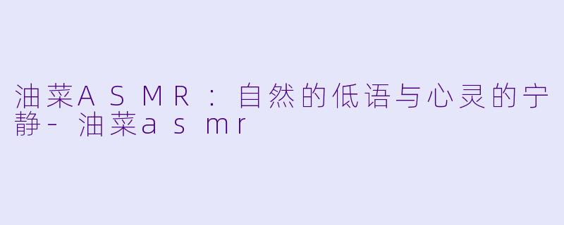 油菜ASMR:自然的低语与心灵的宁静
