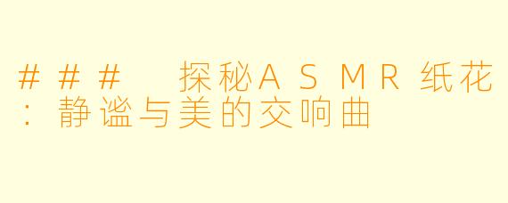 ### 探秘ASMR纸花：静谧与美的交响曲