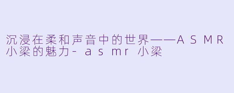沉浸在柔和声音中的世界——ASMR小梁的魅力-asmr小梁