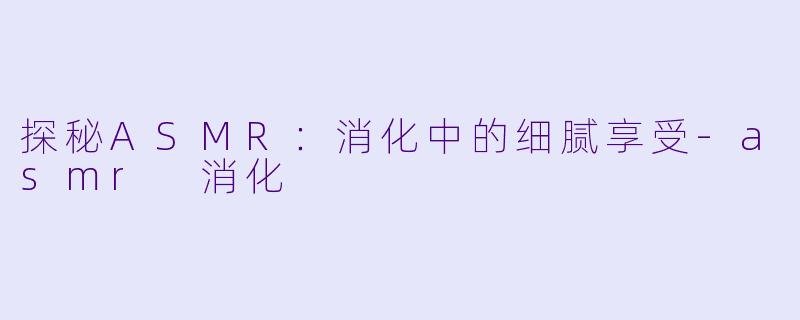探秘ASMR:消化中的细腻享受